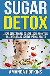 Sugar Detox: Sugar Detox Recipes to Beat Sugar Addiction, Lose Weight and Achieve Optimal Health (Paperback)