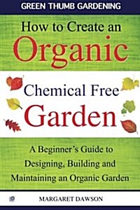 How to Create an Organic Chemical Free Garden: A Beginners Guide to Building and Maintaining an Organic Garden (Paperback)