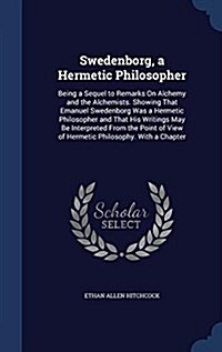 Swedenborg, a Hermetic Philosopher: Being a Sequel to Remarks on Alchemy and the Alchemists. Showing That Emanuel Swedenborg Was a Hermetic Philosophe (Hardcover)