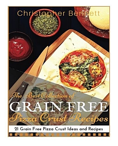 The Best Collection of Grain Free Pizza Crust Recipes: 21 Grain Free Pizza Crust Ideas and Recipes (Paperback)