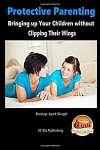 Protective Parenting - Bringing Up Your Children Without Clipping Their Wings (Paperback)