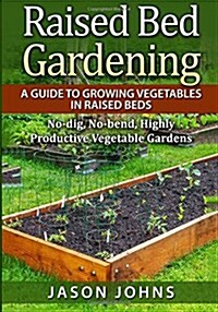 Raised Bed Gardening - A Guide to Growing Vegetables in Raised Beds: No Dig, No Bend, Highly Productive Vegetable Gardens (Paperback)