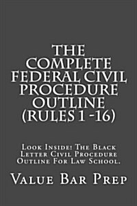 The Complete Federal Civil Procedure Outline (Rules 1 -16): Look Inside! the Black Letter Civil Procedure Outline for Law School. (Paperback)