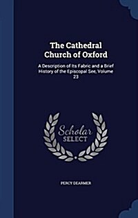 The Cathedral Church of Oxford: A Description of Its Fabric and a Brief History of the Episcopal See, Volume 23 (Hardcover)