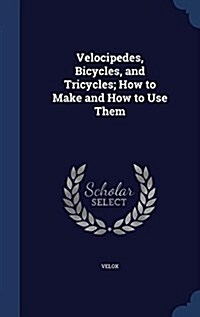 Velocipedes, Bicycles, and Tricycles; How to Make and How to Use Them (Hardcover)