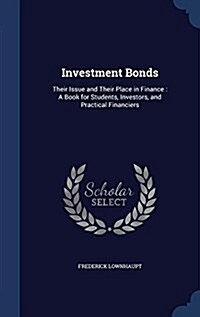 Investment Bonds: Their Issue and Their Place in Finance: A Book for Students, Investors, and Practical Financiers (Hardcover)