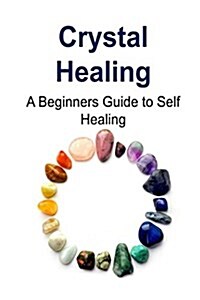 Crystal Healing: A Beginners Guide to Self Healing: Crystal Healing, Crystal Healing Book, Crystal Healing Guide, Crystal Healing Tips, (Paperback)