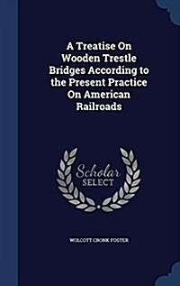 A Treatise on Wooden Trestle Bridges According to the Present Practice on American Railroads (Hardcover)