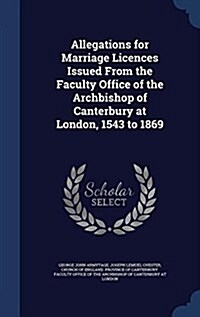 Allegations for Marriage Licences Issued from the Faculty Office of the Archbishop of Canterbury at London, 1543 to 1869 (Hardcover)