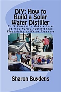 DIY: How to Build a Solar Water Distiller: Do It Yourself - Make a Solar Still to Purify H20 Without Electricity or Water P (Paperback)