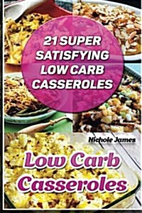 Low Carb Casseroles: 21 Super Satisfying Low Carb Casseroles: (Low Carbohydrate, High Protein, Low Carbohydrate Foods, Low Carb, Low Carb C (Paperback)