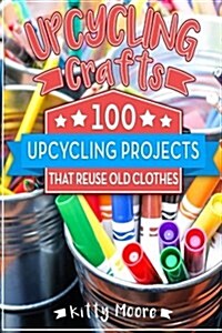 Upcycling Crafts: 100 Upcycling Projects That Reuse Old Clothes (Paperback)