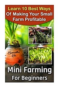 Mini Farming for Beginners: Learn 10 Best Ways of Making Your Small Farm Profitable: (Mini Farming Self-Sufficiency on 1/ 4 Acre) (Paperback)
