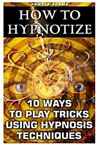 How to Hypnotize: 10 Ways to Play Tricks Using Hypnosis Techniques: (How to Hypnotize Anyone Without Getting Caught, How to Hypnotize An (Paperback)