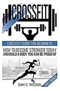Crossfit: Crossfit Guide for Beginners - How to Become Stronger Today and Build a Body You Can Be Proud of (Paperback)
