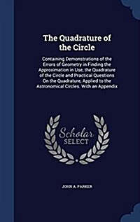 The Quadrature of the Circle: Containing Demonstrations of the Errors of Geometry in Finding the Approximation in Use, the Quadrature of the Circle (Hardcover)