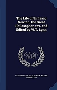 The Life of Sir Isaac Newton, the Great Philosopher, REV. and Edited by W.T. Lynn (Hardcover)