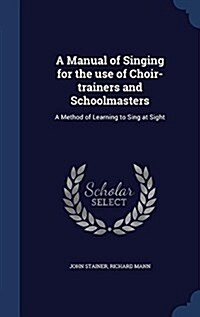 A Manual of Singing for the Use of Choir-Trainers and Schoolmasters: A Method of Learning to Sing at Sight (Hardcover)