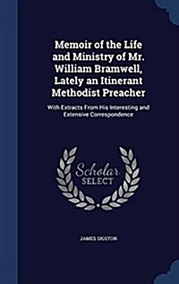 Memoir of the Life and Ministry of Mr. William Bramwell, Lately an Itinerant Methodist Preacher: With Extracts from His Interesting and Extensive Corr (Hardcover)