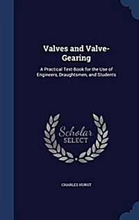 Valves and Valve-Gearing: A Practical Text-Book for the Use of Engineers, Draughtsmen, and Students (Hardcover)