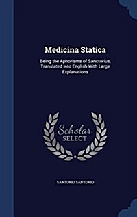 Medicina Statica: Being the Aphorisms of Sanctorius, Translated Into English with Large Explanations (Hardcover)