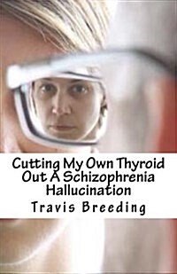 Cutting My Own Thyroid Out a Schizophrenia Hallucination (Paperback)