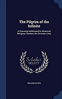 The Pilgrim of the Infinite: A Discourse Addressed to Advanced Religious Thinkers on Christian Lines (Hardcover)