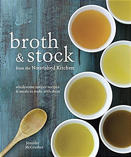 Broth and Stock from the Nourished Kitchen: Wholesome Master Recipes for Bone, Vegetable, and Seafood Broths and Meals to Make with Them [A Cookbook] (Paperback)
