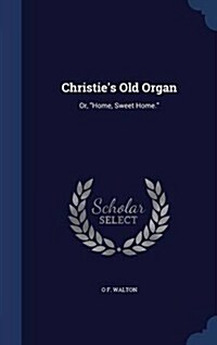 Christies Old Organ: Or, Home, Sweet Home. (Hardcover)