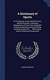 A Dictionary of Sports: Or, Companion to the Field, the Forest, and the Riverside. Containing Explanations of Every Term Applicable to Racing, (Hardcover)