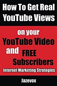 How to Get Real Youtube Views on Your Youtube Video and Free Subscribers: Internet Marketing Strategies (Paperback)