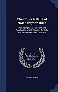 The Church Bells of Northamptonshire: Their Inscriptions, Traditions, and Peculiar Uses, with Chapters on Bells and the Northants Bell Founders (Hardcover)