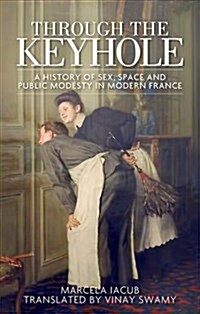 Through the Keyhole : A History of Sex, Space and Public Modesty in Modern France (Hardcover)