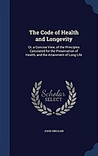 The Code of Health and Longevity: Or, a Concise View, of the Principles Calculated for the Preservation of Health, and the Attainment of Long Life (Hardcover)