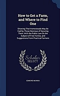 How to Get a Farm, and Where to Find One: Showing That Homesteads May Be Had by Those Desirous of Securing Them: With the Public Law on the Subject of (Hardcover)