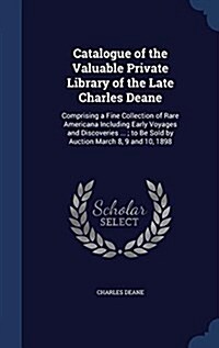 Catalogue of the Valuable Private Library of the Late Charles Deane: Comprising a Fine Collection of Rare Americana Including Early Voyages and Discov (Hardcover)