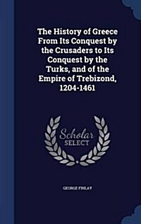 The History of Greece from Its Conquest by the Crusaders to Its Conquest by the Turks, and of the Empire of Trebizond, 1204-1461 (Hardcover)