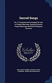 Sacred Songs: No. 2, Compiled and Arranged for Use in Gospel Meetings, Sunday Schools, Prayer Meetings and Other Religious Services (Hardcover)