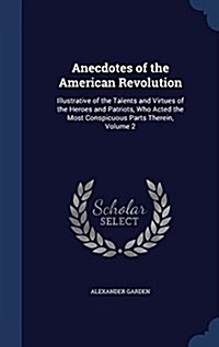 Anecdotes of the American Revolution: Illustrative of the Talents and Virtues of the Heroes and Patriots, Who Acted the Most Conspicuous Parts Therein (Hardcover)