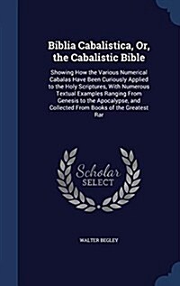 Biblia Cabalistica, Or, the Cabalistic Bible: Showing How the Various Numerical Cabalas Have Been Curiously Applied to the Holy Scriptures, with Numer (Hardcover)