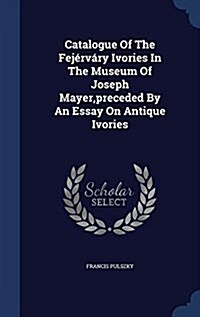 Catalogue Of The Fej?v?y Ivories In The Museum Of Joseph Mayer, preceded By An Essay On Antique Ivories (Hardcover)