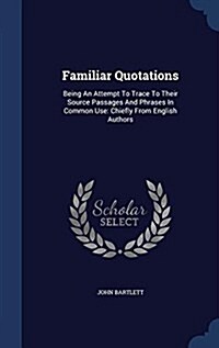 Familiar Quotations: Being an Attempt to Trace to Their Source Passages and Phrases in Common Use: Chiefly from English Authors (Hardcover)