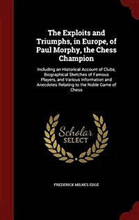 The Exploits and Triumphs, in Europe, of Paul Morphy, the Chess Champion: Including an Historical Account of Clubs, Biographical Sketches of Famous Pl (Hardcover)