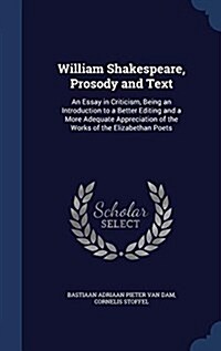 William Shakespeare, Prosody and Text: An Essay in Criticism, Being an Introduction to a Better Editing and a More Adequate Appreciation of the Works (Hardcover)