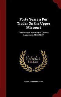 Forty Years a Fur Trader on the Upper Missouri: The Personal Narrative of Charles Larpenteur, 1833-1872 (Hardcover)