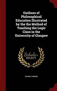 Outlines of Philosophical Education Illustrated by the the Method of Teaching the Logic Class in the University of Glasgow (Hardcover)
