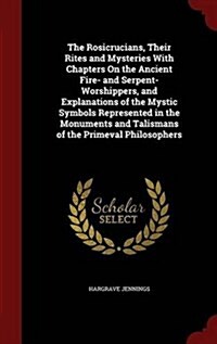 The Rosicrucians, Their Rites and Mysteries with Chapters on the Ancient Fire- And Serpent-Worshippers, and Explanations of the Mystic Symbols Represe (Hardcover)