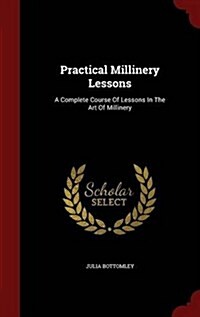 Practical Millinery Lessons: A Complete Course of Lessons in the Art of Millinery (Hardcover)