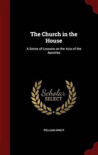 The Church in the House: A Series of Lessons on the Acts of the Apostles (Hardcover)