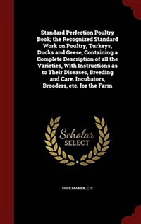 Standard Perfection Poultry Book; The Recognized Standard Work on Poultry, Turkeys, Ducks and Geese, Containing a Complete Description of All the Vari (Hardcover)